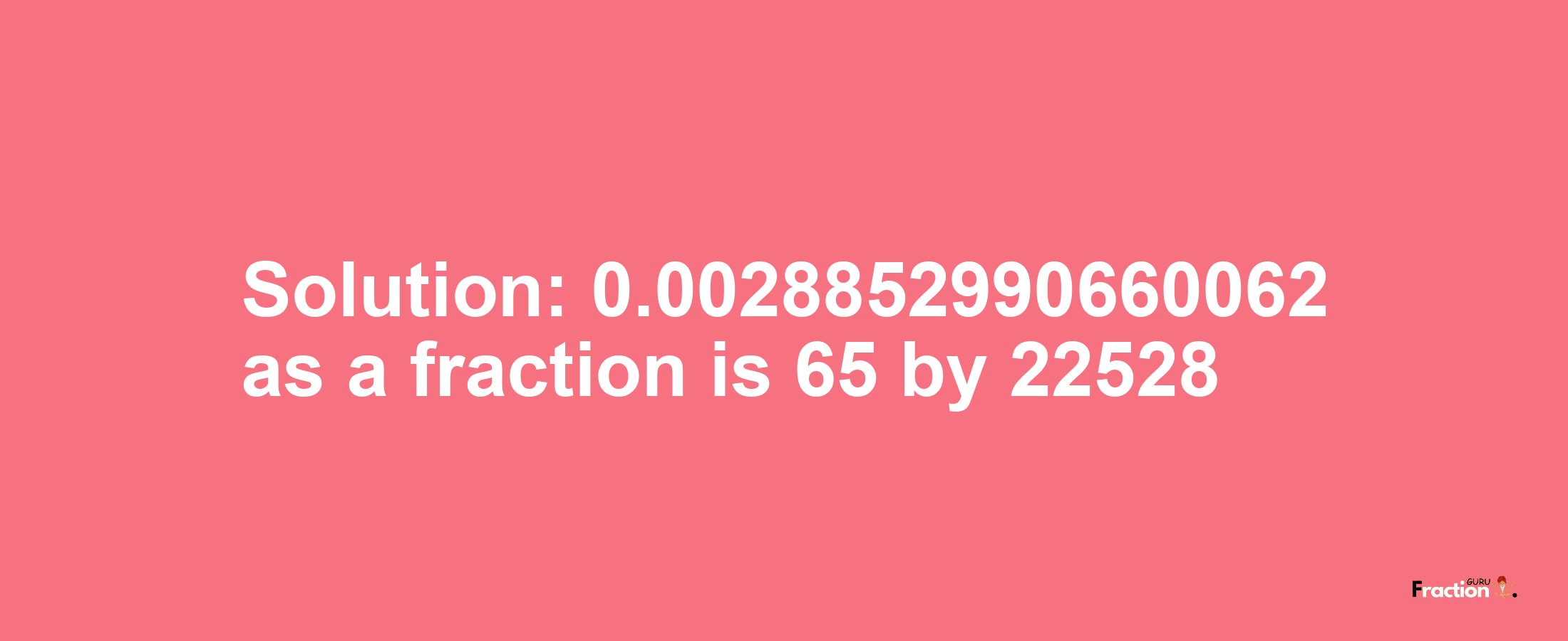 Solution:0.0028852990660062 as a fraction is 65/22528